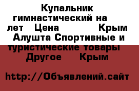 Купальник гимнастический на 8-10лет › Цена ­ 2 800 - Крым, Алушта Спортивные и туристические товары » Другое   . Крым